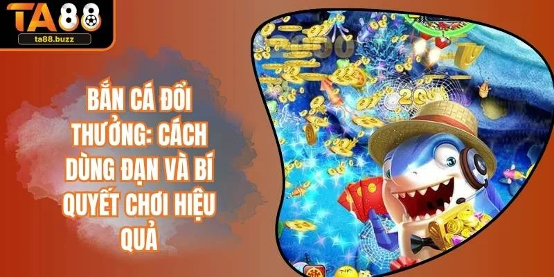 Bắn Cá Đổi Thưởng: Cách Dùng Đạn Và Bí Quyết Chơi Hiệu Quả